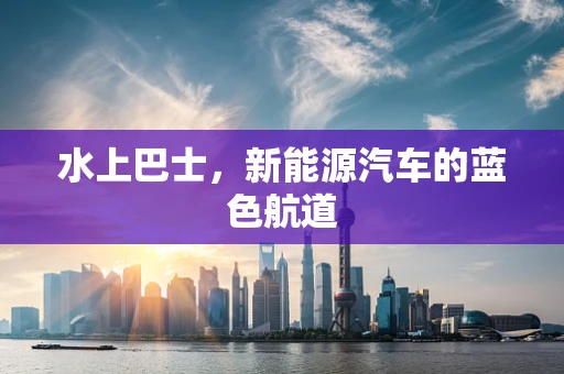 水上巴士，新能源汽车的蓝色航道