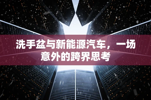 洗手盆与新能源汽车，一场意外的跨界思考