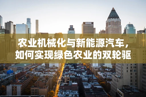 农业机械化与新能源汽车，如何实现绿色农业的双轮驱动？