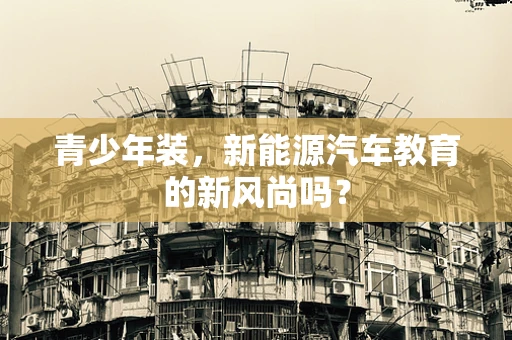 青少年装，新能源汽车教育的新风尚吗？