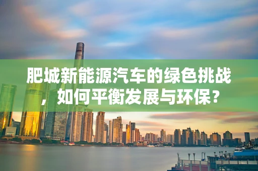 肥城新能源汽车的绿色挑战，如何平衡发展与环保？