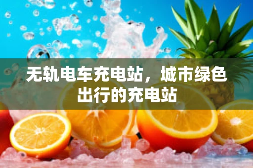 无轨电车充电站，城市绿色出行的充电站