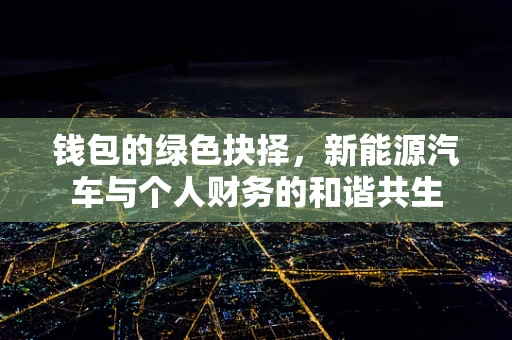 钱包的绿色抉择，新能源汽车与个人财务的和谐共生