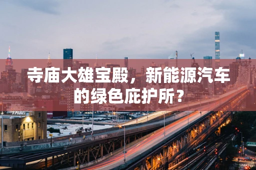 寺庙大雄宝殿，新能源汽车的绿色庇护所？