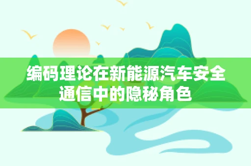 编码理论在新能源汽车安全通信中的隐秘角色