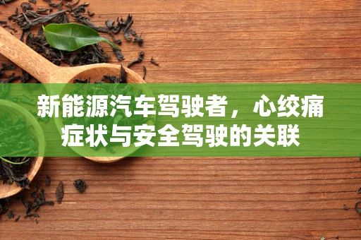 新能源汽车驾驶者，心绞痛症状与安全驾驶的关联