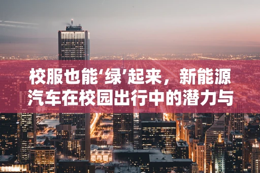 校服也能‘绿’起来，新能源汽车在校园出行中的潜力与挑战