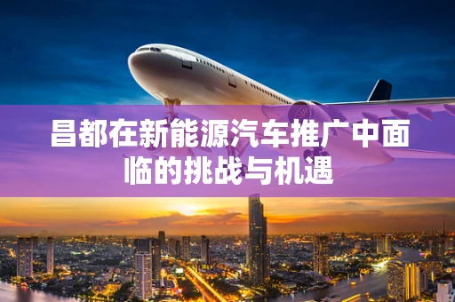 昌都在新能源汽车推广中面临的挑战与机遇