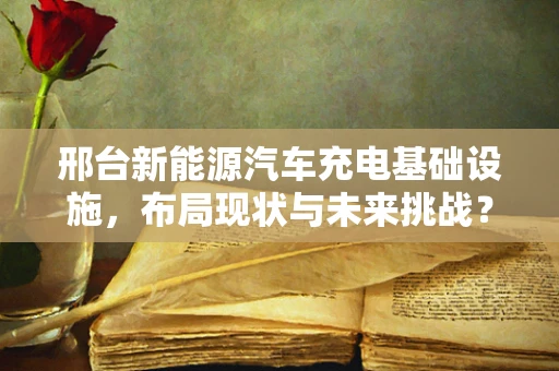邢台新能源汽车充电基础设施，布局现状与未来挑战？