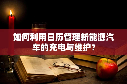 如何利用日历管理新能源汽车的充电与维护？