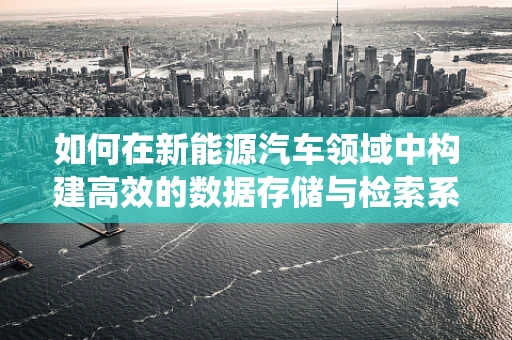 如何在新能源汽车领域中构建高效的数据存储与检索系统？