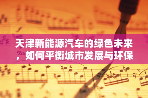 天津新能源汽车的绿色未来，如何平衡城市发展与环保需求？