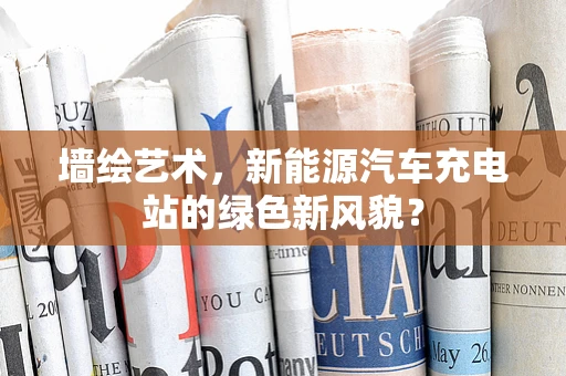 墙绘艺术，新能源汽车充电站的绿色新风貌？