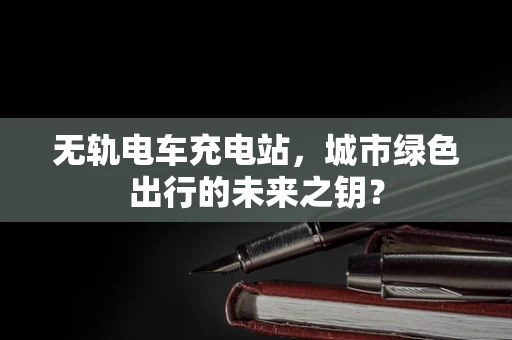 无轨电车充电站，城市绿色出行的未来之钥？