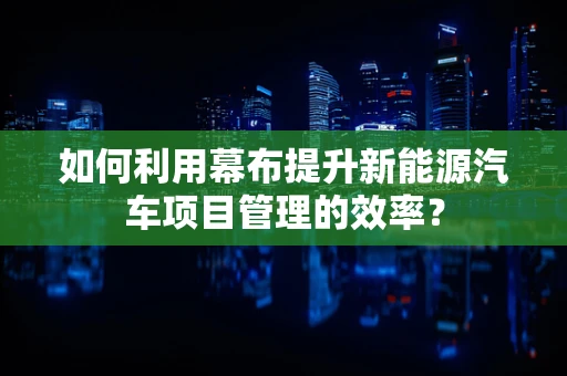 如何利用幕布提升新能源汽车项目管理的效率？