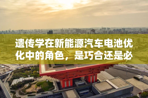 遗传学在新能源汽车电池优化中的角色，是巧合还是必然？
