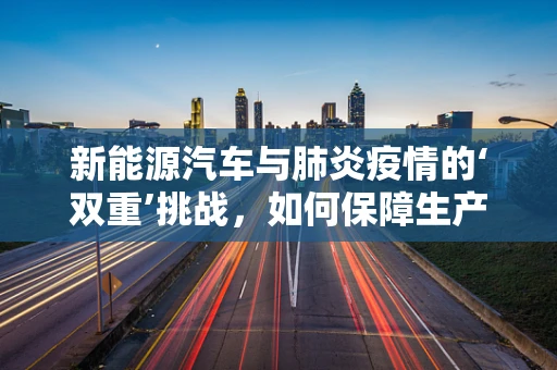 新能源汽车与肺炎疫情的‘双重’挑战，如何保障生产与健康？