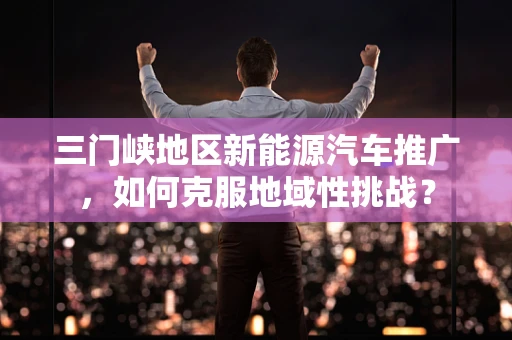 三门峡地区新能源汽车推广，如何克服地域性挑战？
