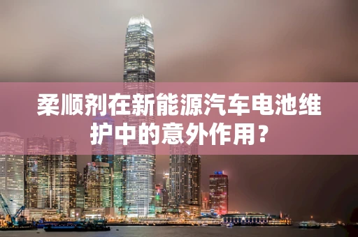 柔顺剂在新能源汽车电池维护中的意外作用？