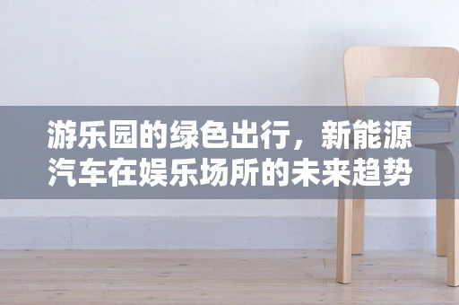 游乐园的绿色出行，新能源汽车在娱乐场所的未来趋势？