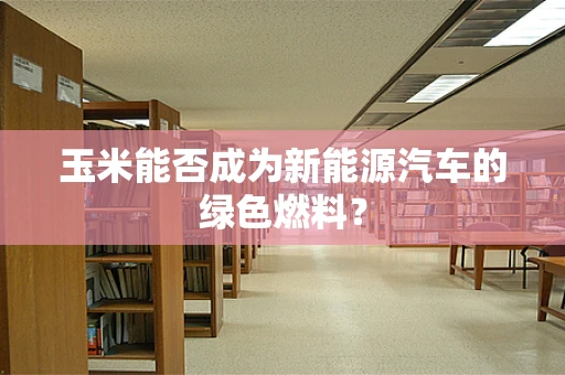 玉米能否成为新能源汽车的绿色燃料？