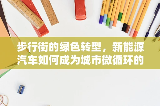 步行街的绿色转型，新能源汽车如何成为城市微循环的动脉？