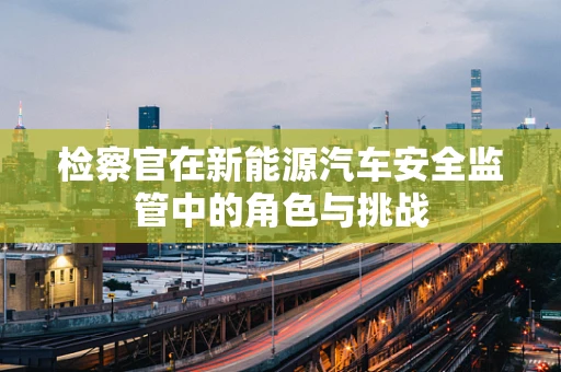 检察官在新能源汽车安全监管中的角色与挑战