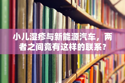 小儿湿疹与新能源汽车，两者之间竟有这样的联系？