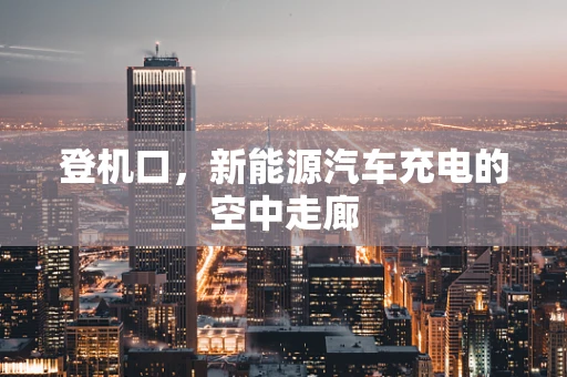 登机口，新能源汽车充电的空中走廊
