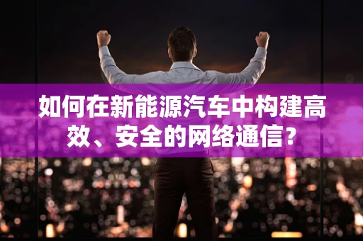 如何在新能源汽车中构建高效、安全的网络通信？