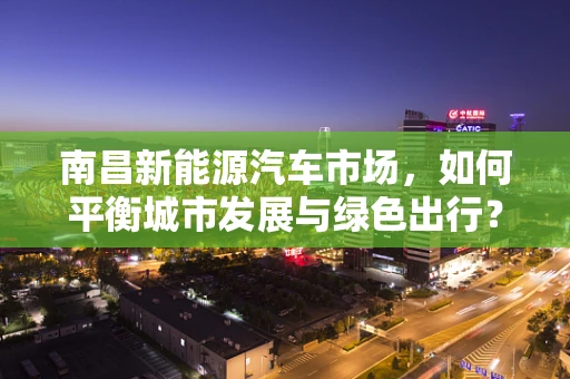 南昌新能源汽车市场，如何平衡城市发展与绿色出行？