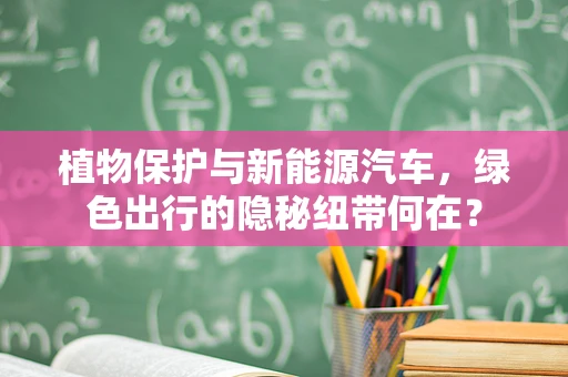 植物保护与新能源汽车，绿色出行的隐秘纽带何在？