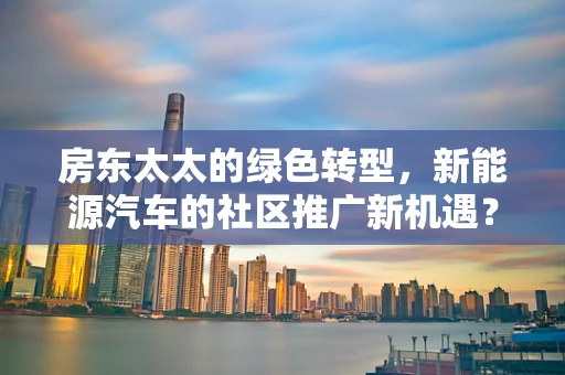 房东太太的绿色转型，新能源汽车的社区推广新机遇？