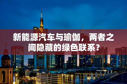 新能源汽车与瑜伽，两者之间隐藏的绿色联系？