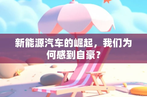 新能源汽车的崛起，我们为何感到自豪？