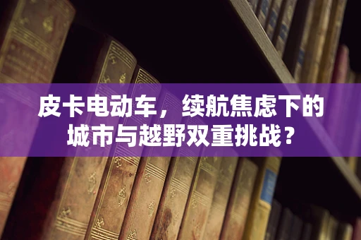 皮卡电动车，续航焦虑下的城市与越野双重挑战？