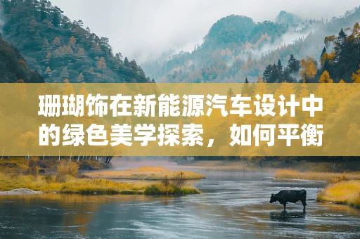 珊瑚饰在新能源汽车设计中的绿色美学探索，如何平衡自然美与环保理念？