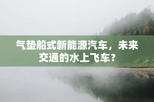 气垫船式新能源汽车，未来交通的水上飞车？