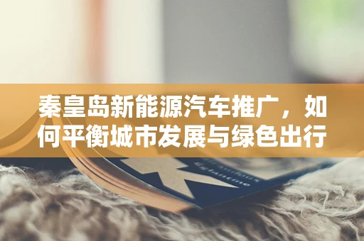 秦皇岛新能源汽车推广，如何平衡城市发展与绿色出行？