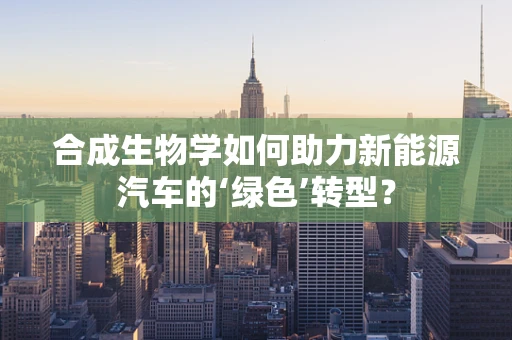 合成生物学如何助力新能源汽车的‘绿色’转型？
