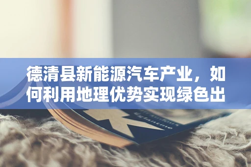德清县新能源汽车产业，如何利用地理优势实现绿色出行新飞跃？