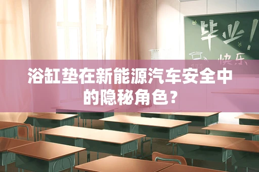 浴缸垫在新能源汽车安全中的隐秘角色？