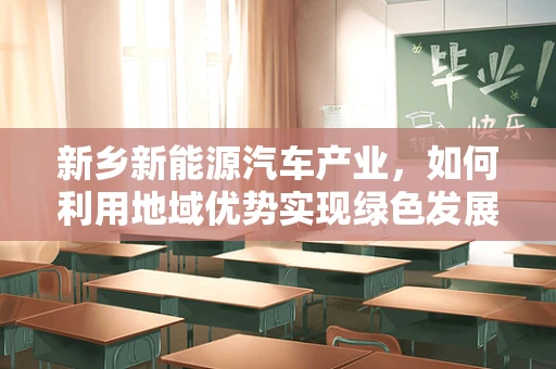 新乡新能源汽车产业，如何利用地域优势实现绿色发展？