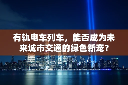 有轨电车列车，能否成为未来城市交通的绿色新宠？