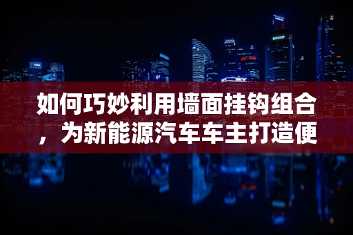 如何巧妙利用墙面挂钩组合，为新能源汽车车主打造便捷充电新体验？
