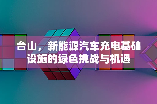 台山，新能源汽车充电基础设施的绿色挑战与机遇