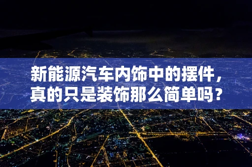新能源汽车内饰中的摆件，真的只是装饰那么简单吗？