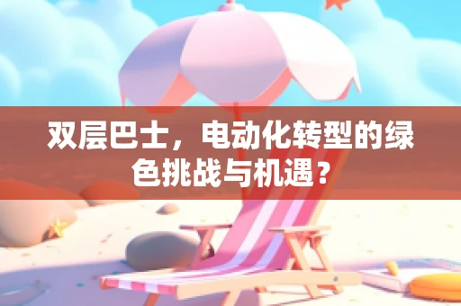 双层巴士，电动化转型的绿色挑战与机遇？
