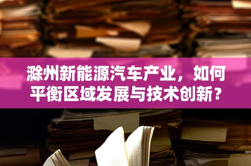 滁州新能源汽车产业，如何平衡区域发展与技术创新？