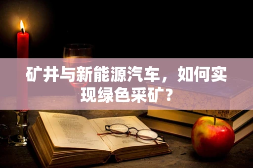 矿井与新能源汽车，如何实现绿色采矿？